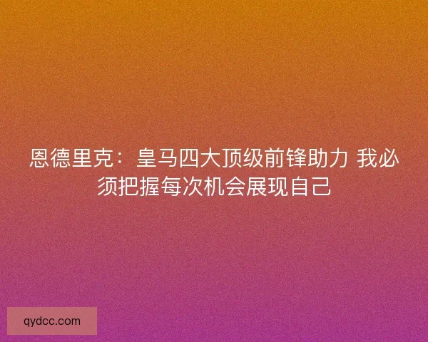 恩德里克：皇马四大顶级前锋助力 我必须把握每次机会展现自己