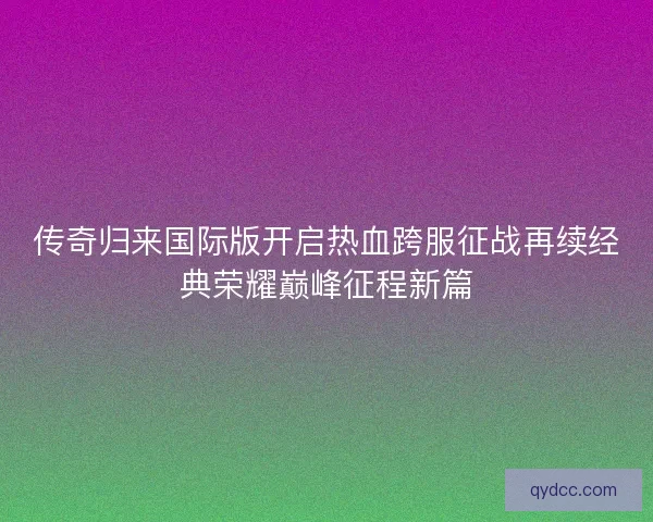 传奇归来国际版开启热血跨服征战再续经典荣耀巅峰征程新篇
