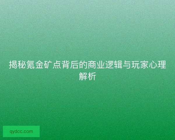 揭秘氪金矿点背后的商业逻辑与玩家心理解析