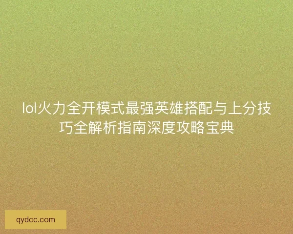 lol火力全开模式最强英雄搭配与上分技巧全解析指南深度攻略宝典