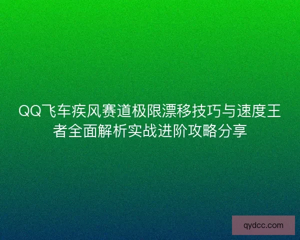 QQ飞车疾风赛道极限漂移技巧与速度王者全面解析实战进阶攻略分享