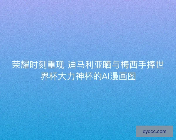 荣耀时刻重现 迪马利亚晒与梅西手捧世界杯大力神杯的AI漫画图