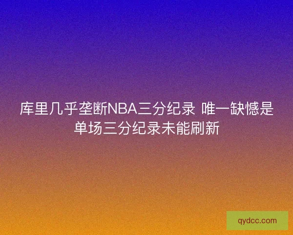 库里几乎垄断NBA三分纪录 唯一缺憾是单场三分纪录未能刷新