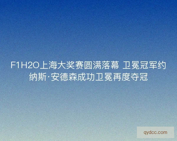 F1H2O上海大奖赛圆满落幕 卫冕冠军约纳斯·安德森成功卫冕再度夺冠