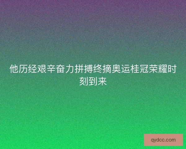 他历经艰辛奋力拼搏终摘奥运桂冠荣耀时刻到来