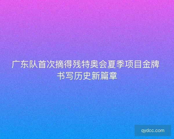 广东队首次摘得残特奥会夏季项目金牌 书写历史新篇章