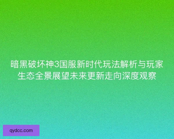 暗黑破坏神3国服新时代玩法解析与玩家生态全景展望未来更新走向深度观察