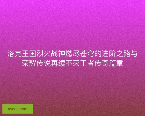 洛克王国烈火战神燃尽苍穹的进阶之路与荣耀传说再续不灭王者传奇篇章