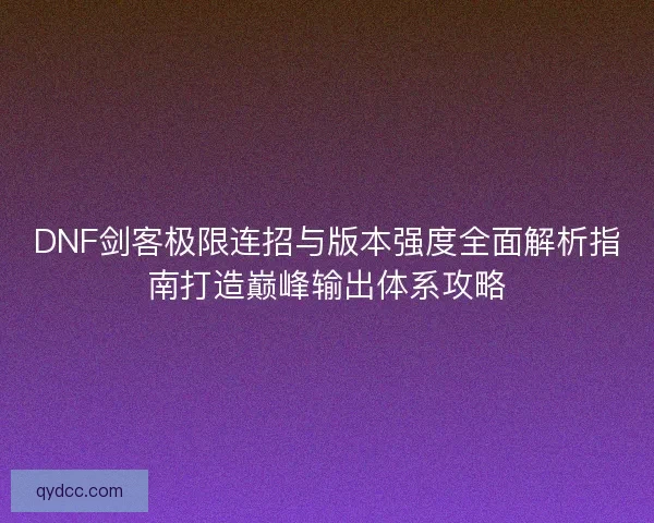 DNF剑客极限连招与版本强度全面解析指南打造巅峰输出体系攻略