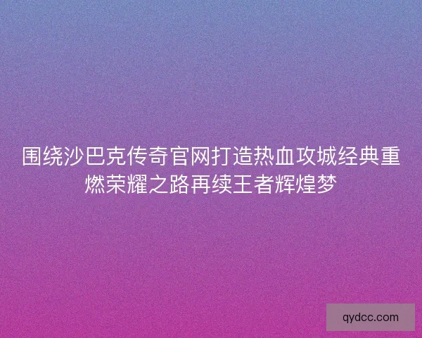围绕沙巴克传奇官网打造热血攻城经典重燃荣耀之路再续王者辉煌梦