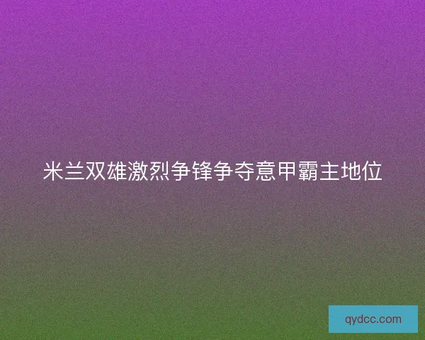 米兰双雄激烈争锋争夺意甲霸主地位