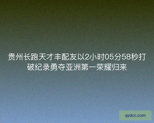 贵州长跑天才丰配友以2小时05分58秒打破纪录勇夺亚洲第一荣耀归来